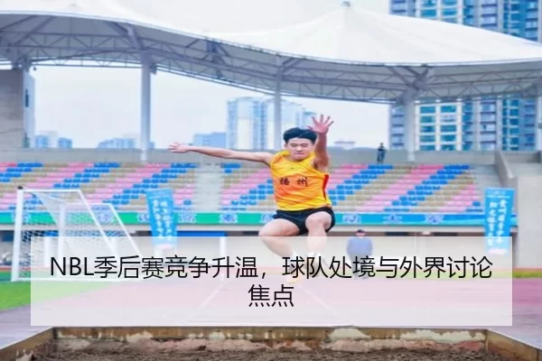 NBL季后赛竞争升温，球队处境与外界讨论焦点